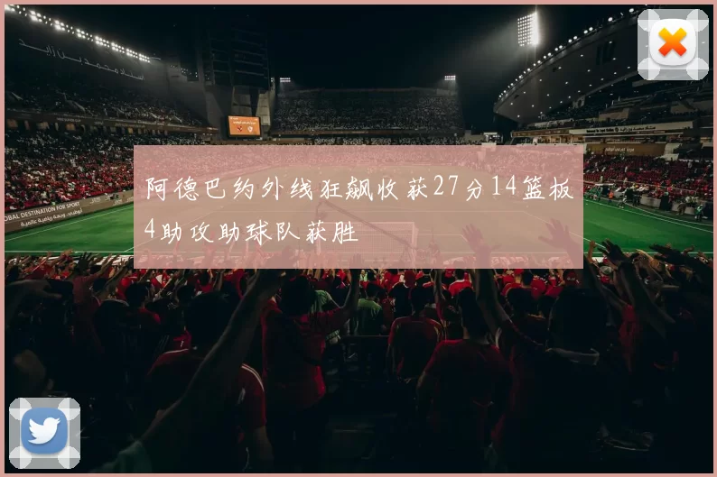 阿德巴约外线狂飙收获27分14篮板4助攻助球队获胜
