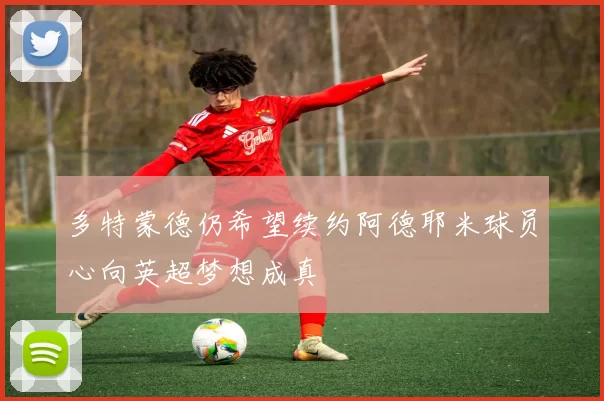 多特蒙德仍希望续约阿德耶米球员心向英超梦想成真