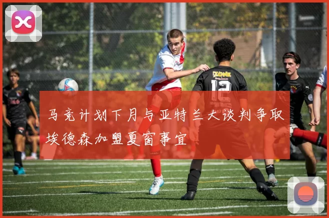 马竞计划下月与亚特兰大谈判争取埃德森加盟夏窗事宜