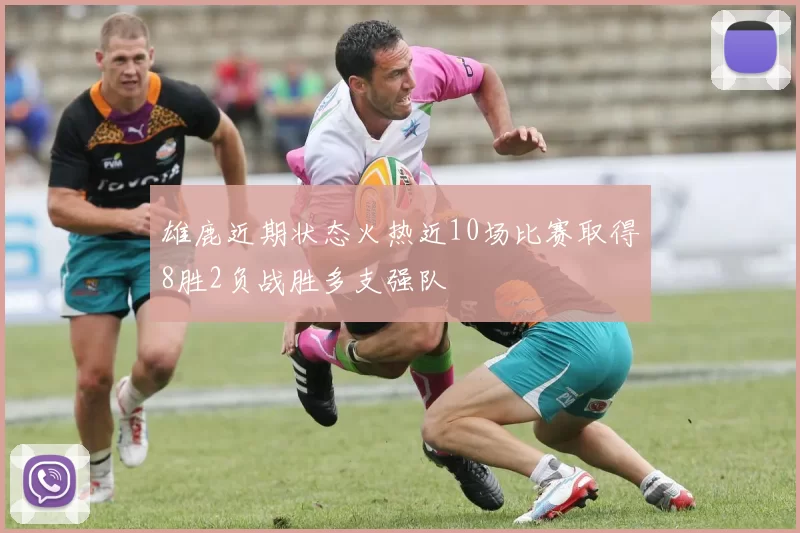 雄鹿近期状态火热近10场比赛取得8胜2负战胜多支强队