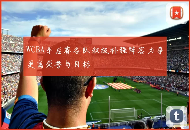 WCBA季后赛各队积极补强阵容力争更高荣誉与目标