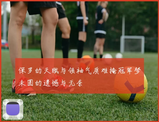 保罗的天赋与领袖气质难掩冠军梦未圆的遗憾与无奈