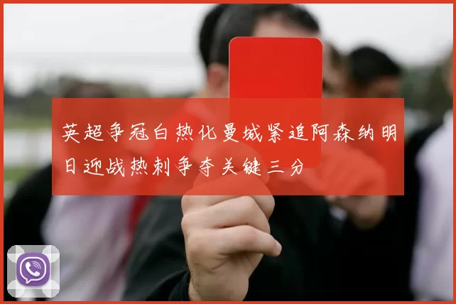 英超争冠白热化曼城紧追阿森纳明日迎战热刺争夺关键三分