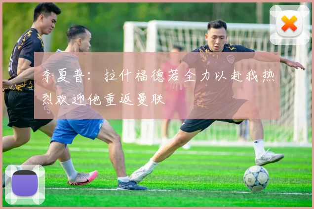 李夏普：拉什福德若全力以赴我热烈欢迎他重返曼联