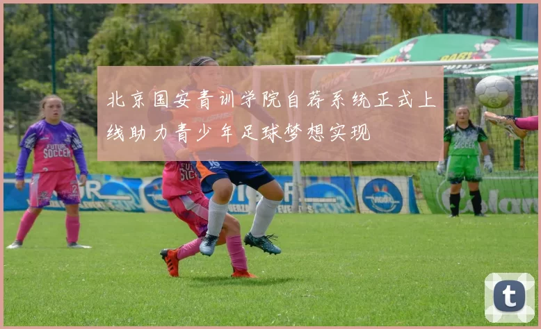 北京国安青训学院自荐系统正式上线助力青少年足球梦想实现
