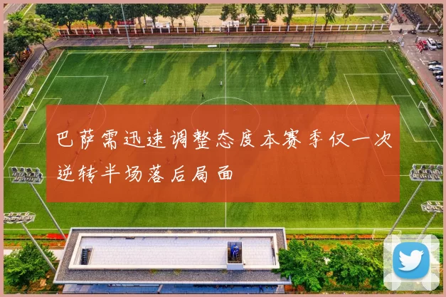 巴萨需迅速调整态度本赛季仅一次逆转半场落后局面