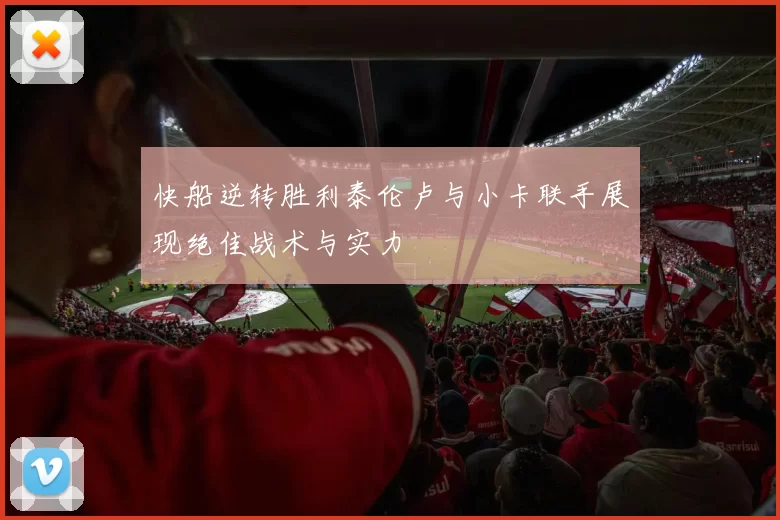 快船逆转胜利泰伦卢与小卡联手展现绝佳战术与实力