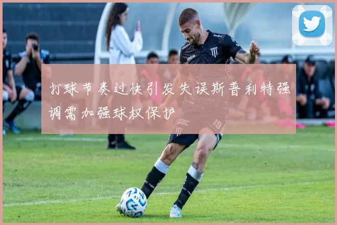 打球节奏过快引发失误斯普利特强调需加强球权保护