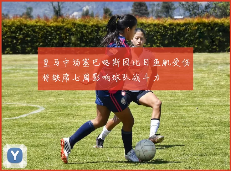 皇马中场塞巴略斯因比目鱼肌受伤将缺席七周影响球队战斗力
