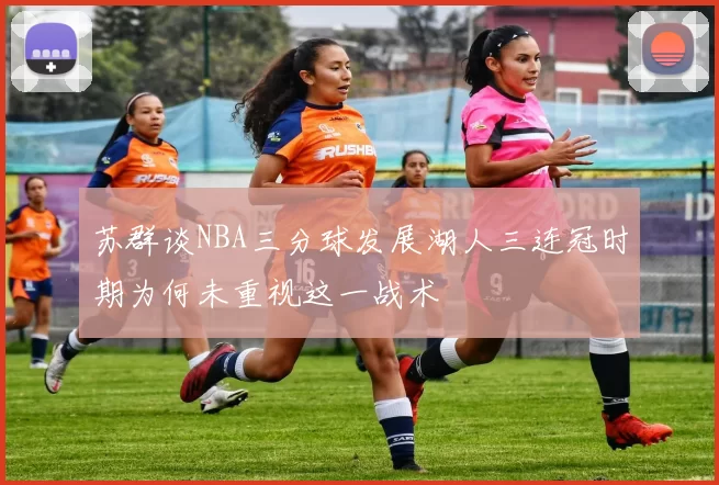 苏群谈NBA三分球发展湖人三连冠时期为何未重视这一战术