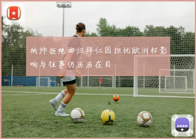 纳帅拒绝回归拜仁因担忧欧洲杯影响与往事仍历历在目