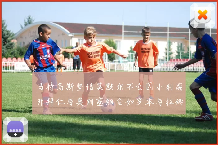 马特乌斯坚信莱默尔不会因小利离开拜仁与奥利塞组合如罗本与拉姆