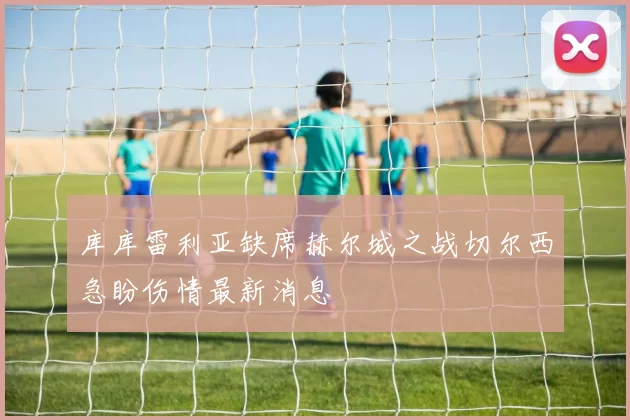库库雷利亚缺席赫尔城之战切尔西急盼伤情最新消息