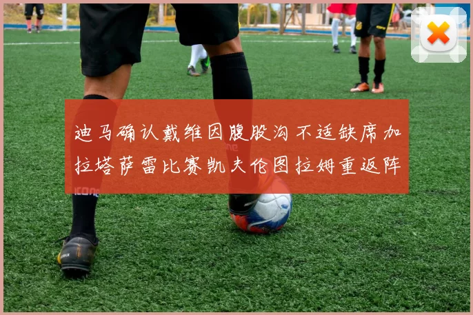 迪马确认戴维因腹股沟不适缺席加拉塔萨雷比赛凯夫伦图拉姆重返阵容
