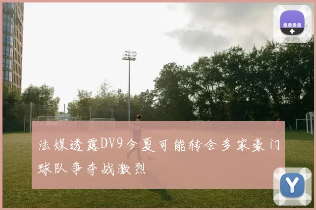 法媒透露DV9今夏可能转会多家豪门球队争夺战激烈