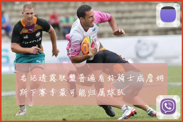名记透露联盟普遍看好骑士成詹姆斯下赛季最可能归属球队