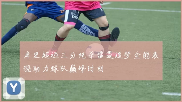 库里超远三分绝杀雷霆追梦全能表现助力球队巅峰时刻