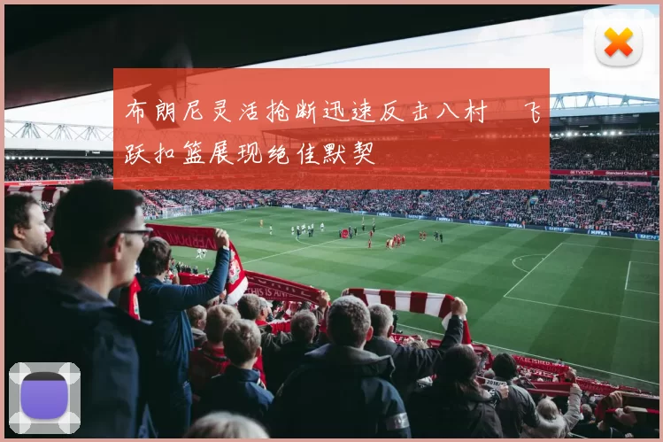 布朗尼灵活抢断迅速反击八村塁飞跃扣篮展现绝佳默契