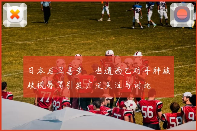 日本后卫喜多壱也遭西乙对手种族歧视辱骂引发广泛关注与讨论