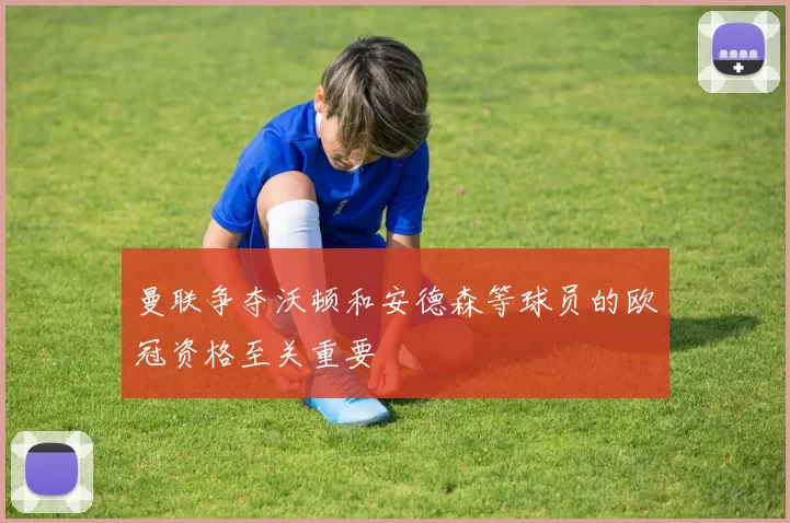 曼联争夺沃顿和安德森等球员的欧冠资格至关重要