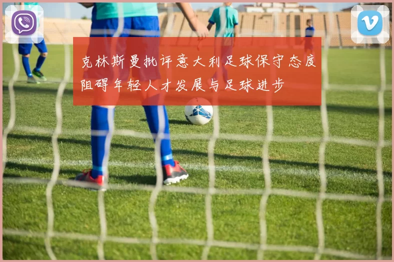 克林斯曼批评意大利足球保守态度阻碍年轻人才发展与足球进步