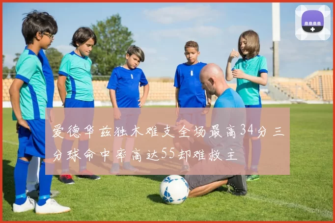 爱德华兹独木难支全场最高34分三分球命中率高达55却难救主
