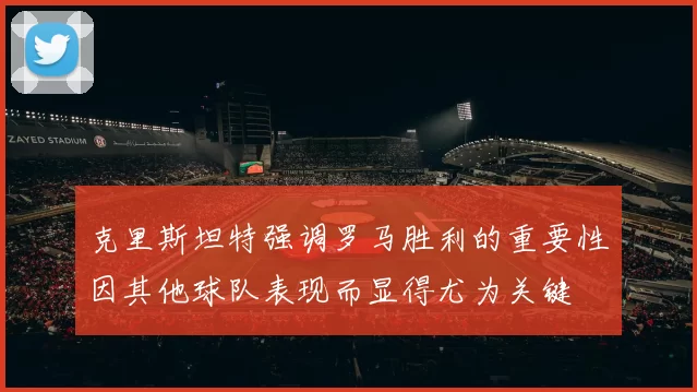 克里斯坦特强调罗马胜利的重要性因其他球队表现而显得尤为关键