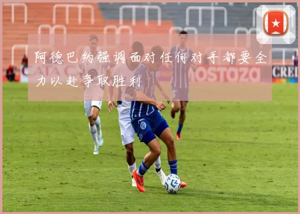 阿德巴约强调面对任何对手都要全力以赴争取胜利