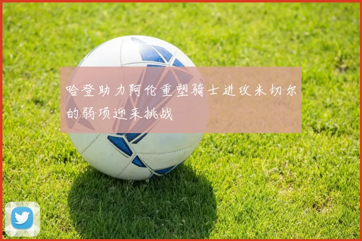 哈登助力阿伦重塑骑士进攻米切尔的弱项迎来挑战