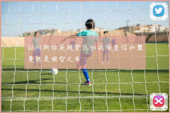 拉门斯称英超禁区如战场坚信加盟曼联是明智之举