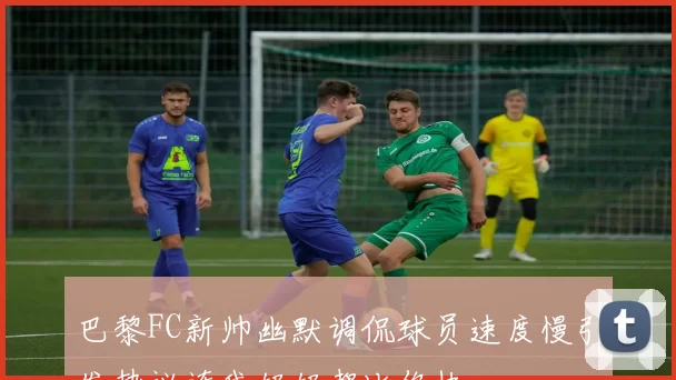 巴黎FC新帅幽默调侃球员速度慢引发热议连我奶奶都比你快