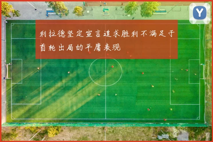 利拉德坚定宣言追求胜利不满足于首轮出局的平庸表现