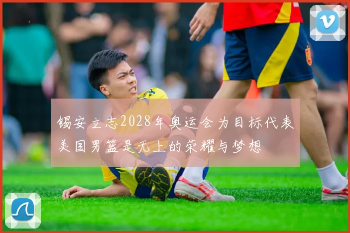 锡安立志2028年奥运会为目标代表美国男篮是无上的荣耀与梦想