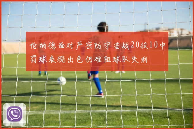 伦纳德面对严密防守苦战20投10中罚球表现出色仍难阻球队失利
